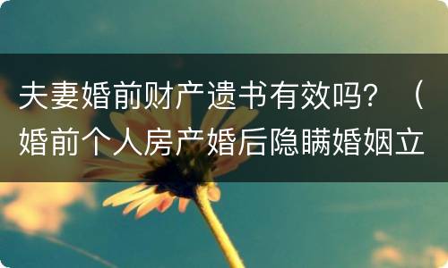 夫妻婚前财产遗书有效吗？（婚前个人房产婚后隐瞒婚姻立遗嘱有效吗）