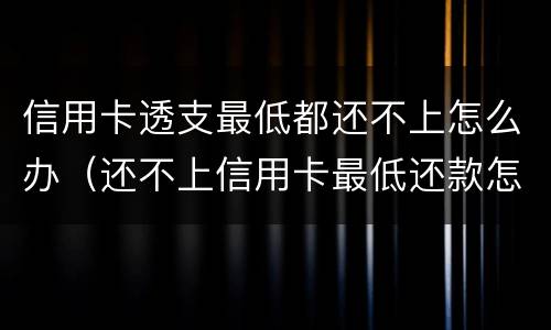 信用卡透支最低都还不上怎么办（还不上信用卡最低还款怎么办）