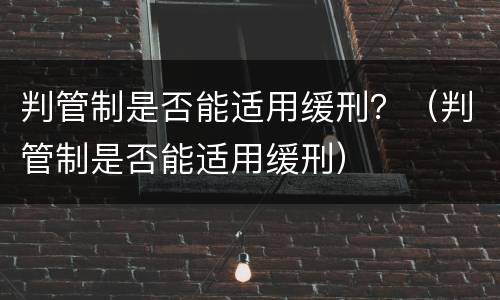 判管制是否能适用缓刑？（判管制是否能适用缓刑）