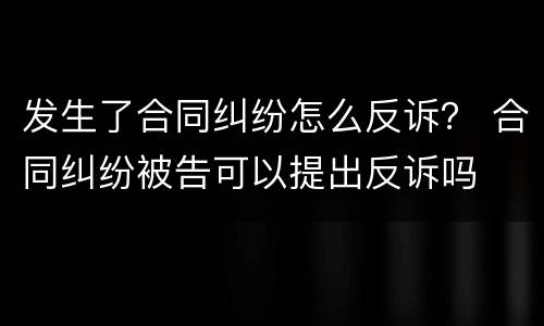 发生了合同纠纷怎么反诉？ 合同纠纷被告可以提出反诉吗