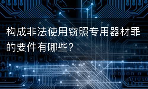 构成非法使用窃照专用器材罪的要件有哪些?
