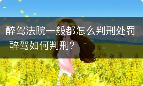 醉驾法院一般都怎么判刑处罚 醉驾如何判刑?