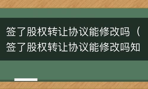 签了股权转让协议能修改吗（签了股权转让协议能修改吗知乎）
