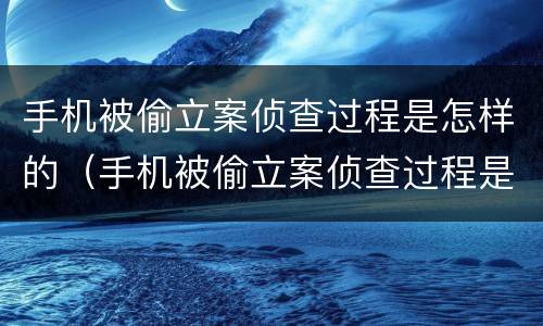手机被偷立案侦查过程是怎样的（手机被偷立案侦查过程是怎样的呢）
