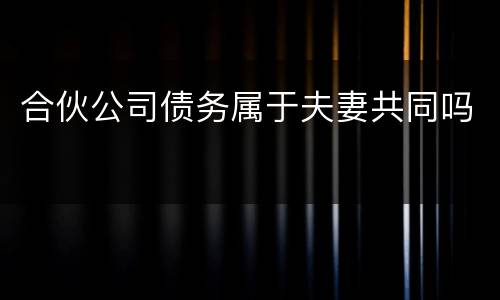 合伙公司债务属于夫妻共同吗