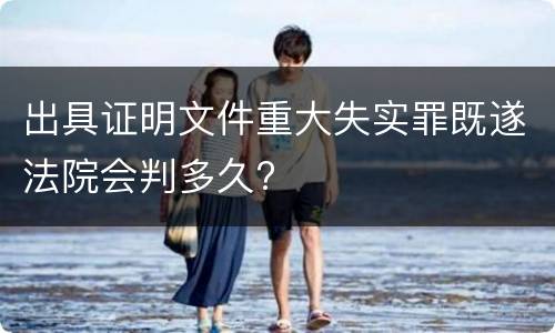 出具证明文件重大失实罪既遂法院会判多久?