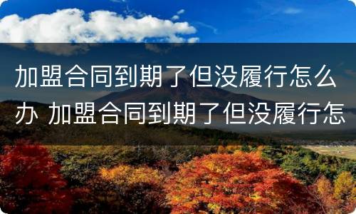 加盟合同到期了但没履行怎么办 加盟合同到期了但没履行怎么办呢