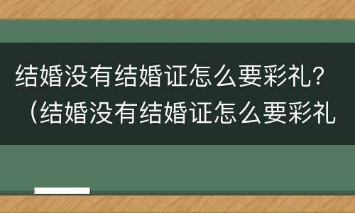 结婚没有结婚证怎么要彩礼？（结婚没有结婚证怎么要彩礼呢）