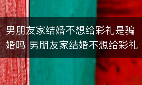 男朋友家结婚不想给彩礼是骗婚吗 男朋友家结婚不想给彩礼是骗婚吗知乎