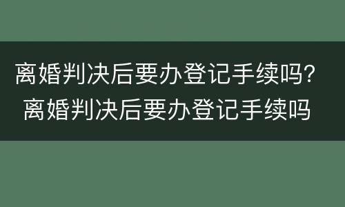 离婚判决后要办登记手续吗？ 离婚判决后要办登记手续吗