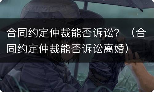 合同约定仲裁能否诉讼？（合同约定仲裁能否诉讼离婚）