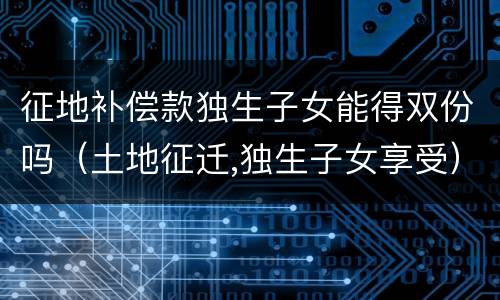 征地补偿款独生子女能得双份吗（土地征迁,独生子女享受）