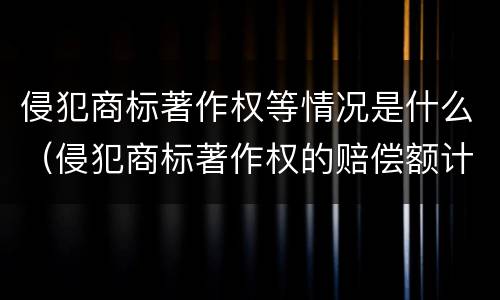 侵犯商标著作权等情况是什么（侵犯商标著作权的赔偿额计算）