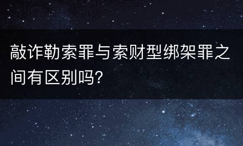 敲诈勒索罪与索财型绑架罪之间有区别吗？