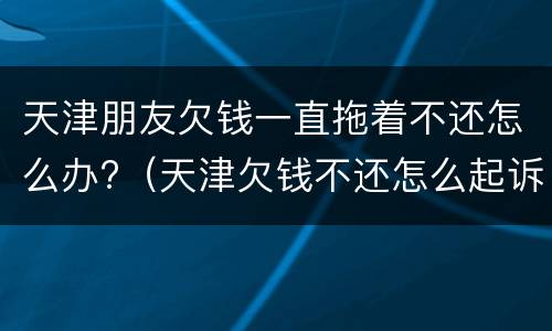 天津朋友欠钱一直拖着不还怎么办?（天津欠钱不还怎么起诉）