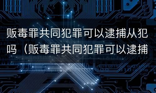 贩毒罪共同犯罪可以逮捕从犯吗（贩毒罪共同犯罪可以逮捕从犯吗知乎）