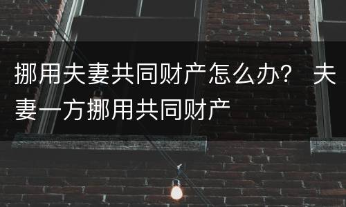 挪用夫妻共同财产怎么办？ 夫妻一方挪用共同财产