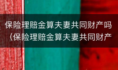保险理赔金算夫妻共同财产吗（保险理赔金算夫妻共同财产吗对吗）