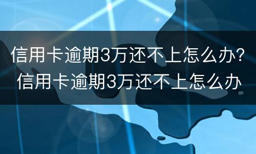 信用卡逾期3万还不上怎么办？ 信用卡逾期3万还不上怎么办呀