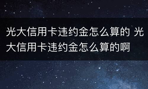 光大信用卡违约金怎么算的 光大信用卡违约金怎么算的啊