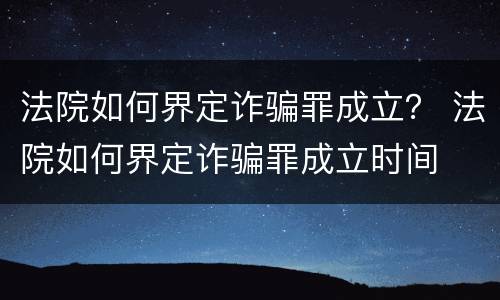 法院如何界定诈骗罪成立？ 法院如何界定诈骗罪成立时间
