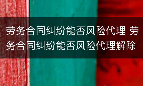 劳务合同纠纷能否风险代理 劳务合同纠纷能否风险代理解除