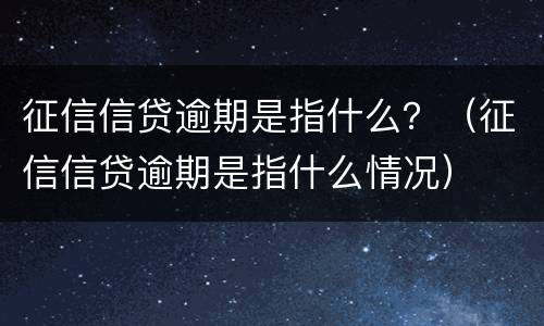 征信信贷逾期是指什么？（征信信贷逾期是指什么情况）