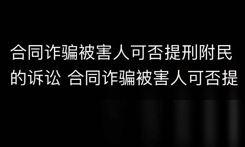 合同诈骗被害人可否提刑附民的诉讼 合同诈骗被害人可否提刑附民的诉讼案件