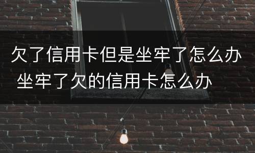 欠了信用卡但是坐牢了怎么办 坐牢了欠的信用卡怎么办