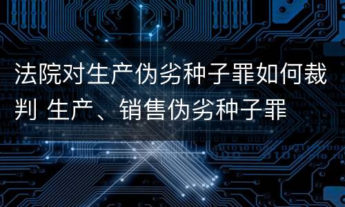 法院对生产伪劣种子罪如何裁判 生产、销售伪劣种子罪