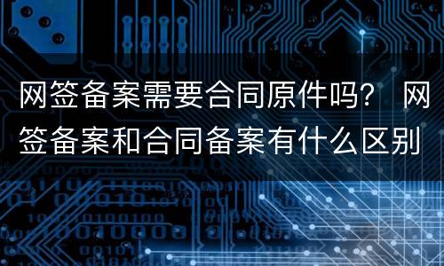 网签备案需要合同原件吗？ 网签备案和合同备案有什么区别