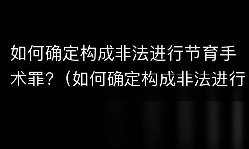 如何确定构成非法进行节育手术罪?（如何确定构成非法进行节育手术罪的标准）