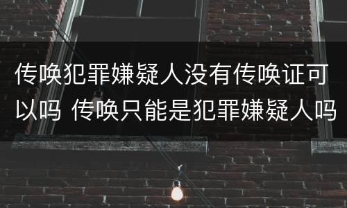 传唤犯罪嫌疑人没有传唤证可以吗 传唤只能是犯罪嫌疑人吗