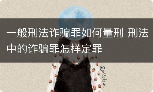 一般刑法诈骗罪如何量刑 刑法中的诈骗罪怎样定罪