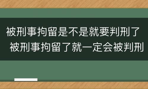 被刑事拘留是不是就要判刑了 被刑事拘留了就一定会被判刑吗