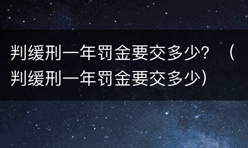 判缓刑一年罚金要交多少？（判缓刑一年罚金要交多少）