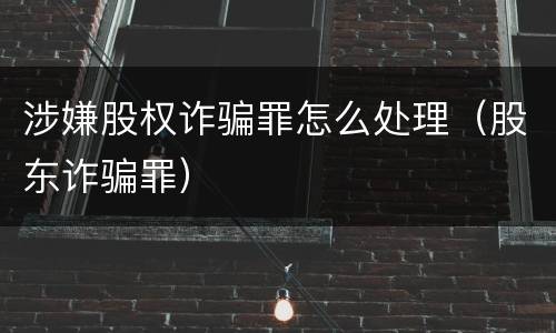 涉嫌股权诈骗罪怎么处理（股东诈骗罪）