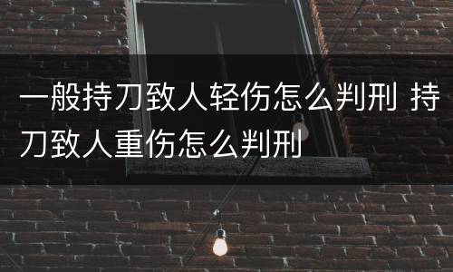 一般持刀致人轻伤怎么判刑 持刀致人重伤怎么判刑