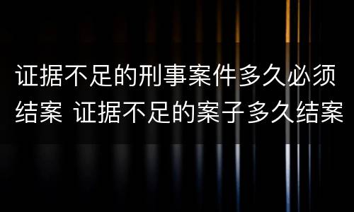 证据不足的刑事案件多久必须结案 证据不足的案子多久结案