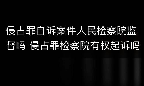 侵占罪自诉案件人民检察院监督吗 侵占罪检察院有权起诉吗