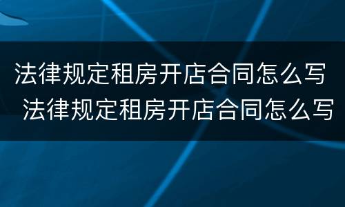 法律规定租房开店合同怎么写 法律规定租房开店合同怎么写才有效