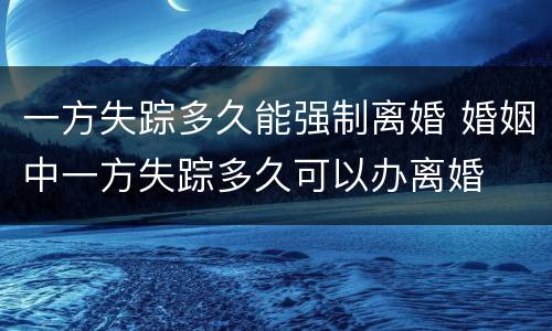 一方失踪多久能强制离婚 婚姻中一方失踪多久可以办离婚