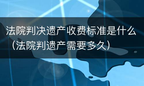 法院判决遗产收费标准是什么（法院判遗产需要多久）