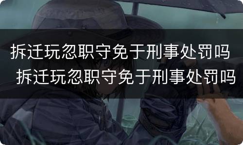 拆迁玩忽职守免于刑事处罚吗 拆迁玩忽职守免于刑事处罚吗为什么