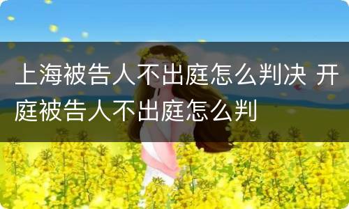 上海被告人不出庭怎么判决 开庭被告人不出庭怎么判