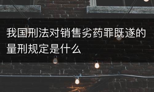 我国刑法对销售劣药罪既遂的量刑规定是什么