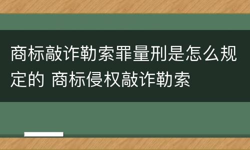 商标敲诈勒索罪量刑是怎么规定的 商标侵权敲诈勒索