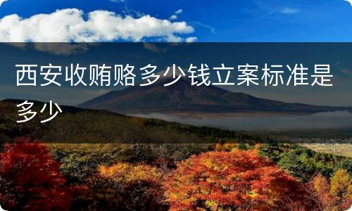 西安收贿赂多少钱立案标准是多少