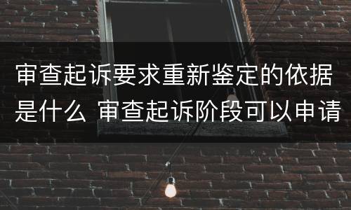 审查起诉要求重新鉴定的依据是什么 审查起诉阶段可以申请重新鉴定