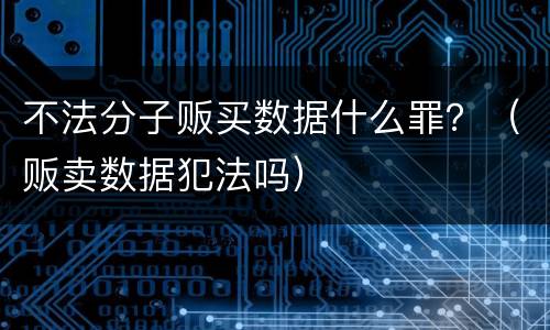 不法分子贩买数据什么罪？（贩卖数据犯法吗）
